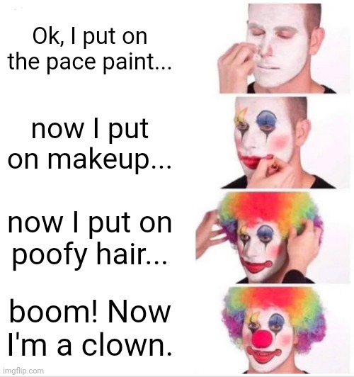 True | Ok, I put on the pace paint... now I put on makeup... now I put on poofy hair... boom! Now I'm a clown. | image tagged in memes,clown applying makeup | made w/ Imgflip meme maker