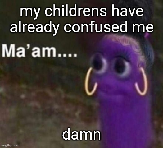 maam | my childrens have already confused me; damn | image tagged in maam | made w/ Imgflip meme maker