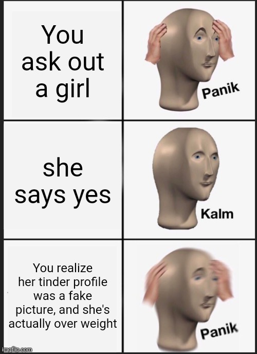 Tinder be like | You ask out a girl; she says yes; You realize her tinder profile was a fake picture, and she's actually over weight | image tagged in memes,panik kalm panik | made w/ Imgflip meme maker