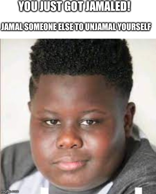Jamal | YOU JUST GOT JAMALED! JAMAL SOMEONE ELSE TO UNJAMAL YOURSELF | image tagged in jamal | made w/ Imgflip meme maker