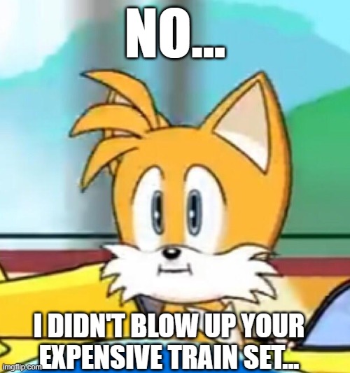 Where's my expensive train set? | NO... I DIDN'T BLOW UP YOUR EXPENSIVE TRAIN SET... | image tagged in tails hold up,tails the fox,funny,memes,funny memes,fun | made w/ Imgflip meme maker