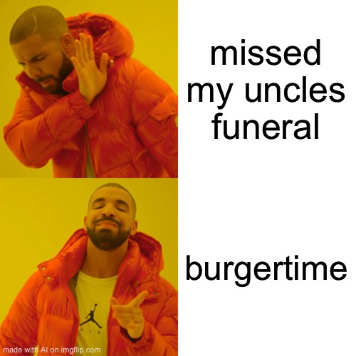 Drake Hotline Bling | missed my uncles funeral; burgertime | image tagged in memes,drake hotline bling | made w/ Imgflip meme maker