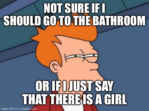 Futurama Fry Meme | NOT SURE IF I SHOULD GO TO THE BATHROOM; OR IF I JUST SAY THAT THERE IS A GIRL | image tagged in memes,futurama fry | made w/ Imgflip meme maker