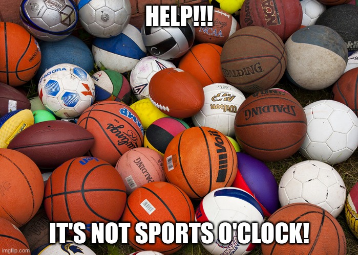 sports balls | HELP!!! IT'S NOT SPORTS O'CLOCK! | image tagged in sports balls | made w/ Imgflip meme maker