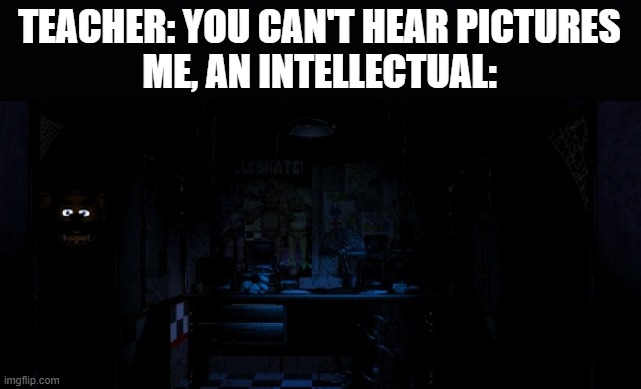 Freddy when the power goes down | TEACHER: YOU CAN'T HEAR PICTURES
ME, AN INTELLECTUAL: | image tagged in freddy when the power goes down | made w/ Imgflip meme maker