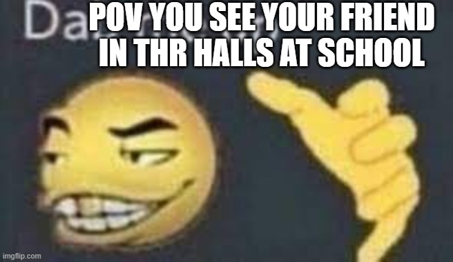 dab me up | POV YOU SEE YOUR FRIEND IN THR HALLS AT SCHOOL | image tagged in dab me up | made w/ Imgflip meme maker
