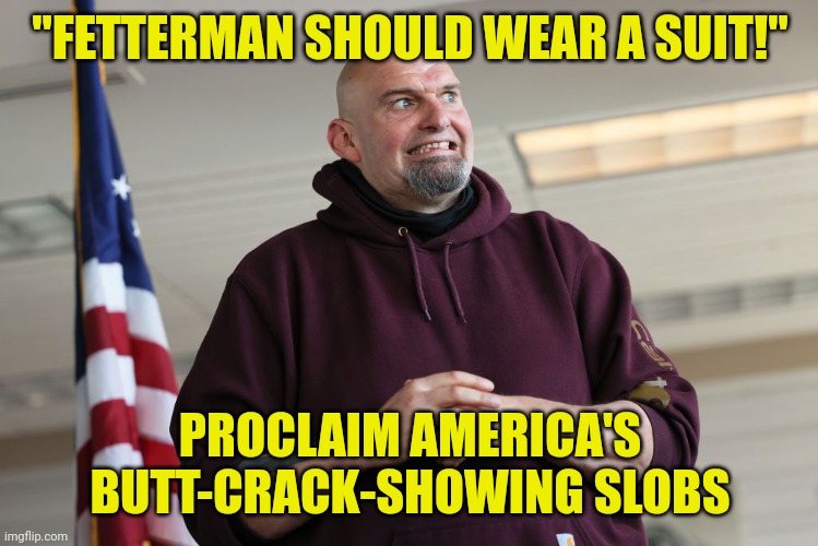A nation of slobs | "FETTERMAN SHOULD WEAR A SUIT!"; PROCLAIM AMERICA'S BUTT-CRACK-SHOWING SLOBS | image tagged in john fetterman,slob,funny memes | made w/ Imgflip meme maker
