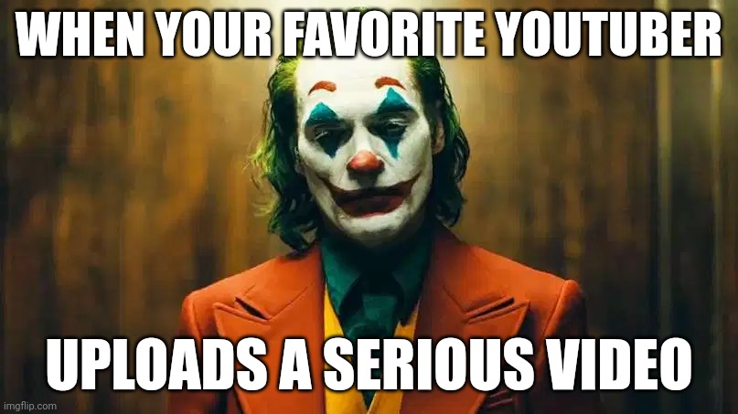 Its a sad day.. | WHEN YOUR FAVORITE YOUTUBER; UPLOADS A SERIOUS VIDEO | image tagged in joker staring at camera | made w/ Imgflip meme maker