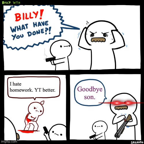 Billy, What Have You Done | I hate homework. YT better. Goodbye son. | image tagged in billy what have you done | made w/ Imgflip meme maker