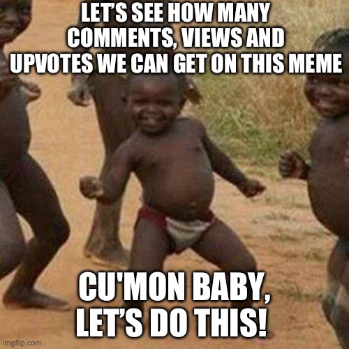 Lets make the biggest meme ever! (views, comments and upvotes) | LET’S SEE HOW MANY COMMENTS, VIEWS AND UPVOTES WE CAN GET ON THIS MEME; CU'MON BABY, LET’S DO THIS! | image tagged in memes,third world success kid | made w/ Imgflip meme maker