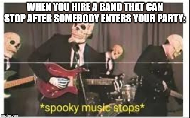 Let's party, guys? | WHEN YOU HIRE A BAND THAT CAN STOP AFTER SOMEBODY ENTERS YOUR PARTY: | image tagged in spooky music stops,party time | made w/ Imgflip meme maker