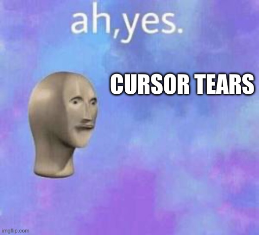 Ah yes | CURSOR TEARS | image tagged in ah yes | made w/ Imgflip meme maker