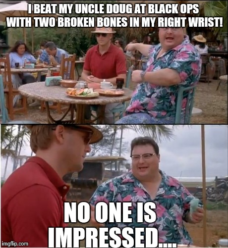 See Nobody Cares Meme | I BEAT MY UNCLE DOUG AT BLACK OPS WITH TWO BROKEN BONES IN MY RIGHT WRIST! NO ONE IS IMPRESSED.... | image tagged in memes,see nobody cares | made w/ Imgflip meme maker