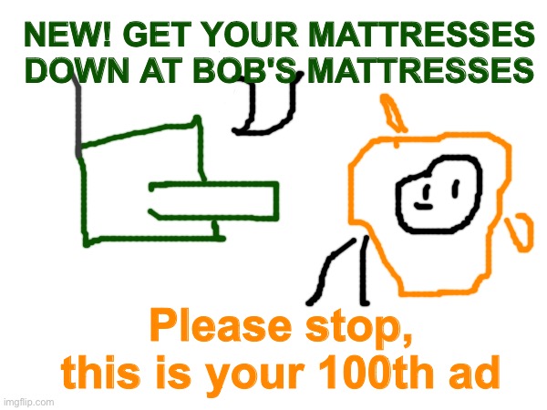 1940s ads | NEW! GET YOUR MATTRESSES DOWN AT BOB'S MATTRESSES; Please stop, this is your 100th ad | made w/ Imgflip meme maker