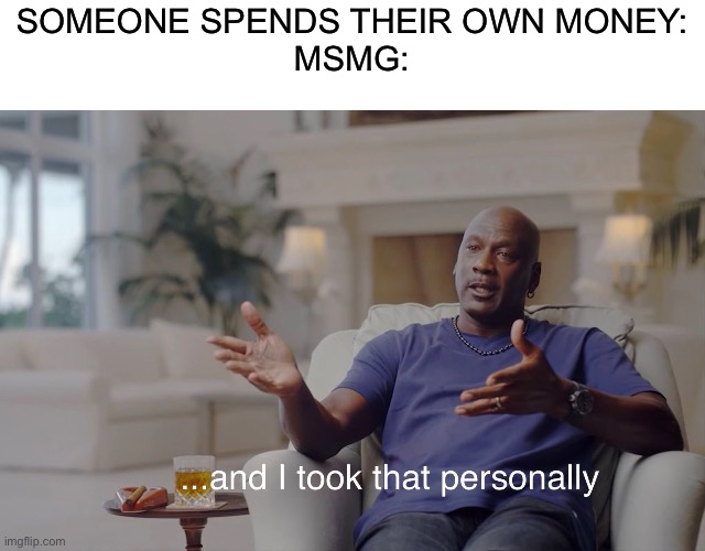 and I took that personally | SOMEONE SPENDS THEIR OWN MONEY:
MSMG: | image tagged in and i took that personally | made w/ Imgflip meme maker