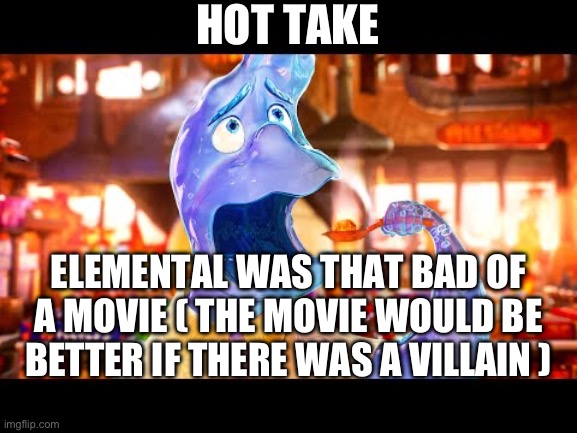 Hot take my opinion | HOT TAKE; ELEMENTAL WAS THAT BAD OF A MOVIE ( THE MOVIE WOULD BE BETTER IF THERE WAS A VILLAIN ) | image tagged in elemental wade eating hot food | made w/ Imgflip meme maker