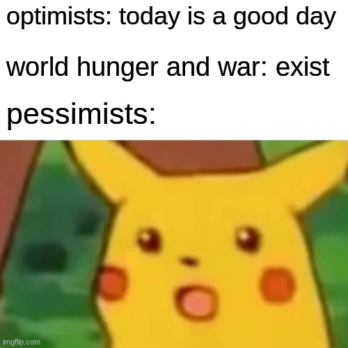 :O | optimists: today is a good day; world hunger and war: exist; pessimists: | image tagged in memes,surprised pikachu | made w/ Imgflip meme maker