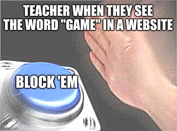 Relatable | TEACHER WHEN THEY SEE THE WORD "GAME" IN A WEBSITE; BLOCK 'EM | image tagged in memes,blank nut button | made w/ Imgflip meme maker