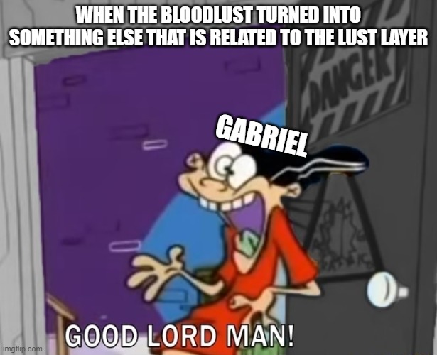 It's called the Lust Layer for a reason | WHEN THE BLOODLUST TURNED INTO SOMETHING ELSE THAT IS RELATED TO THE LUST LAYER; GABRIEL | image tagged in good lord man,ultrakill,gabriel,ed edd n eddy,double d | made w/ Imgflip meme maker