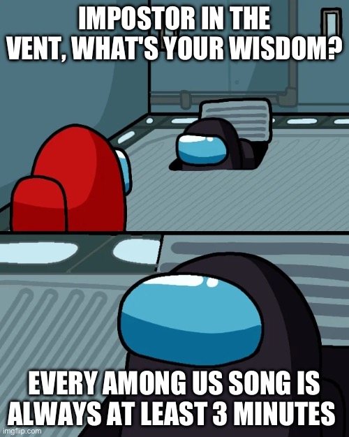 It's actually true, prove me wrong | IMPOSTOR IN THE VENT, WHAT'S YOUR WISDOM? EVERY AMONG US SONG IS ALWAYS AT LEAST 3 MINUTES | image tagged in impostor of the vent,among us,song,memes,oh wow are you actually reading these tags | made w/ Imgflip meme maker