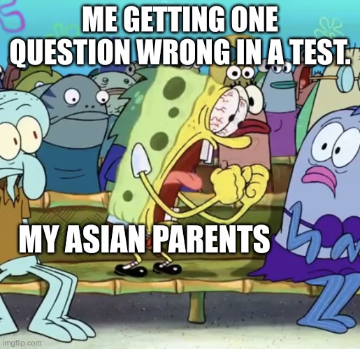 Getting One Question Wrong In a Test | ME GETTING ONE QUESTION WRONG IN A TEST. MY ASIAN PARENTS | image tagged in spongebob yelling | made w/ Imgflip meme maker