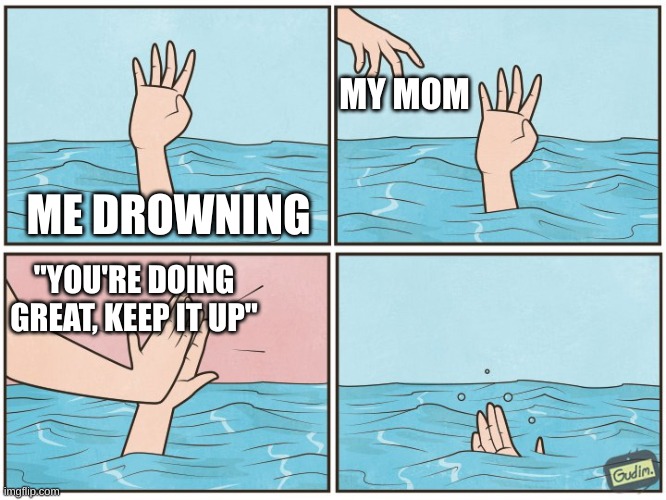 High five drown | MY MOM; ME DROWNING; "YOU'RE DOING GREAT, KEEP IT UP" | image tagged in high five drown | made w/ Imgflip meme maker