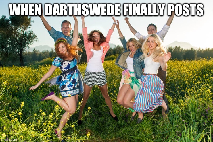 Excited People | WHEN DARTHSWEDE FINALLY POSTS | image tagged in excited people | made w/ Imgflip meme maker