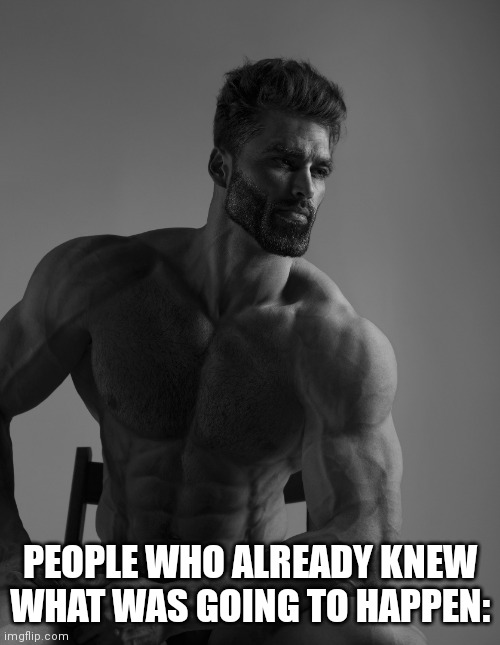 Giga Chad | PEOPLE WHO ALREADY KNEW WHAT WAS GOING TO HAPPEN: | image tagged in giga chad | made w/ Imgflip meme maker