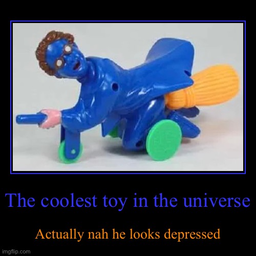 The coolest you ever | The coolest toy in the universe | Actually nah he looks depressed | image tagged in funny,demotivationals | made w/ Imgflip demotivational maker