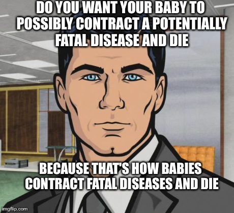 Archer | DO YOU WANT YOUR BABY TO POSSIBLY CONTRACT A POTENTIALLY FATAL DISEASE AND DIE BECAUSE THAT'S HOW BABIES CONTRACT FATAL DISEASES AND DIE | image tagged in archer,AdviceAnimals | made w/ Imgflip meme maker