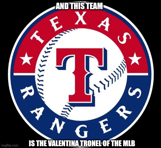 Texas Rangers | AND THIS TEAM IS THE VALENTINA TRONEL OF THE MLB | image tagged in texas rangers | made w/ Imgflip meme maker