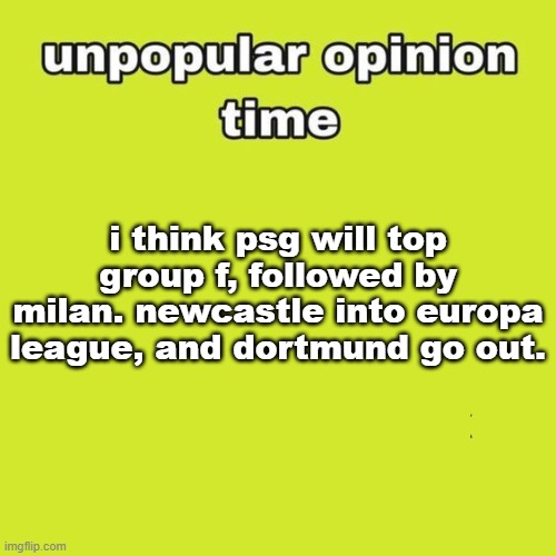 unpopular opinion | i think psg will top group f, followed by milan. newcastle into europa league, and dortmund go out. | image tagged in unpopular opinion | made w/ Imgflip meme maker