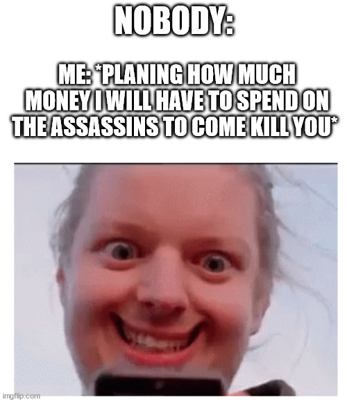 commin 4 u | NOBODY:; ME: *PLANING HOW MUCH MONEY I WILL HAVE TO SPEND ON THE ASSASSINS TO COME KILL YOU* | image tagged in funny,memes,dark humor | made w/ Imgflip meme maker