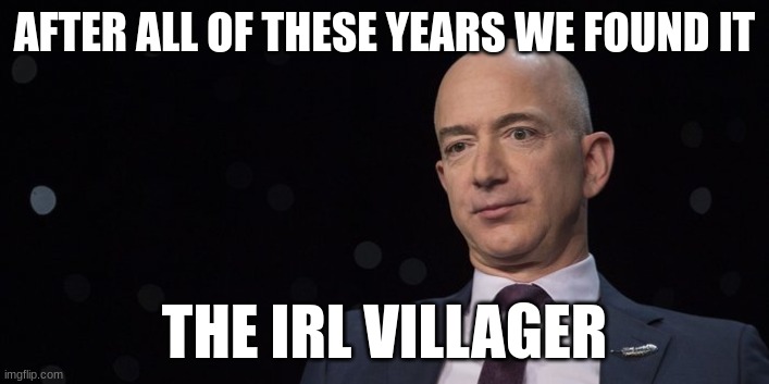 Jeff Bezos | AFTER ALL OF THESE YEARS WE FOUND IT; THE IRL VILLAGER | image tagged in jeff bezos | made w/ Imgflip meme maker
