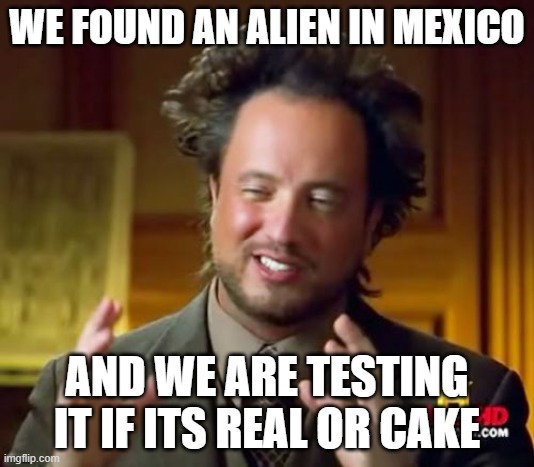 Is this meme real or cake its a real one | WE FOUND AN ALIEN IN MEXICO; AND WE ARE TESTING IT IF ITS REAL OR CAKE | image tagged in memes,ancient aliens | made w/ Imgflip meme maker