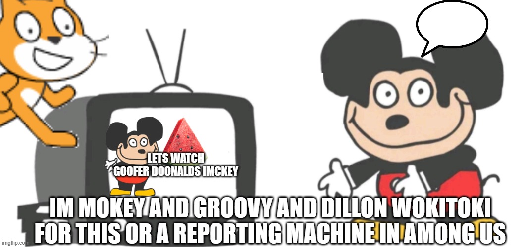 TVMAN IS HERE | LETS WATCH GOOFER DOONALDS IMCKEY; IM MOKEY AND GROOVY AND DILLON WOKITOKI FOR THIS OR A REPORTING MACHINE IN AMONG US | image tagged in mokey tv,mokey,mokey mouse,scratch,cat,cats | made w/ Imgflip meme maker