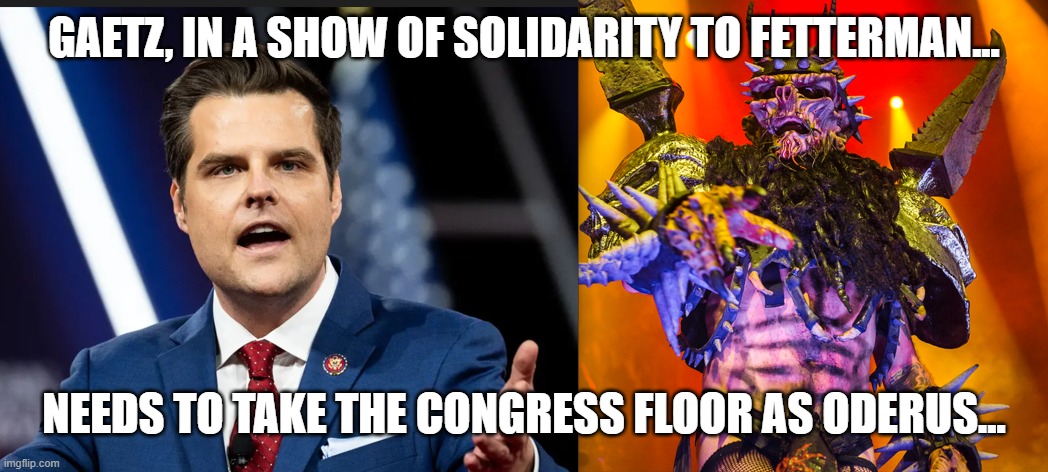 A Reach Across the Aisle | GAETZ, IN A SHOW OF SOLIDARITY TO FETTERMAN... NEEDS TO TAKE THE CONGRESS FLOOR AS ODERUS... | image tagged in gaetz and oderus | made w/ Imgflip meme maker