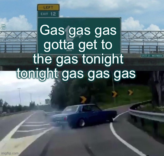 Left Exit 12 Off Ramp | Gas gas gas gotta get to the gas tonight tonight gas gas gas; Gotta go fasst | image tagged in memes,left exit 12 off ramp | made w/ Imgflip meme maker