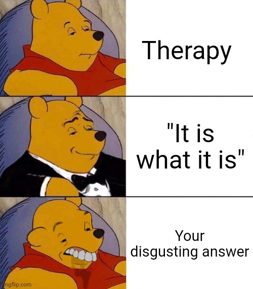 Best,Better, Blurst | Therapy "It is what it is" Your disgusting answer | image tagged in best better blurst | made w/ Imgflip meme maker