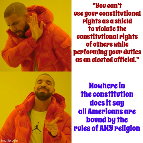 Your Religion Isn't In The Constitution For A Reason | "You can't use your constitutional rights as a shield to violate the constitutional rights of others while performing your duties as an elected official."; Nowhere in the constitution does it say all Americans are bound by the rules of ANY religion | image tagged in memes,drake hotline bling,the constitution,religious freedom,civil rights,separation between church and state | made w/ Imgflip meme maker