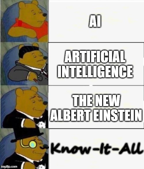 What would you call AI? | AI; ARTIFICIAL INTELLIGENCE; THE NEW ALBERT EINSTEIN; Know-It-All | image tagged in tuxedo winnie the pooh 4 panel,ai | made w/ Imgflip meme maker