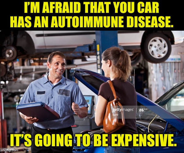 Car trouble | I’M AFRAID THAT YOU CAR HAS AN AUTOIMMUNE DISEASE. IT’S GOING TO BE EXPENSIVE. | image tagged in mechanic | made w/ Imgflip meme maker