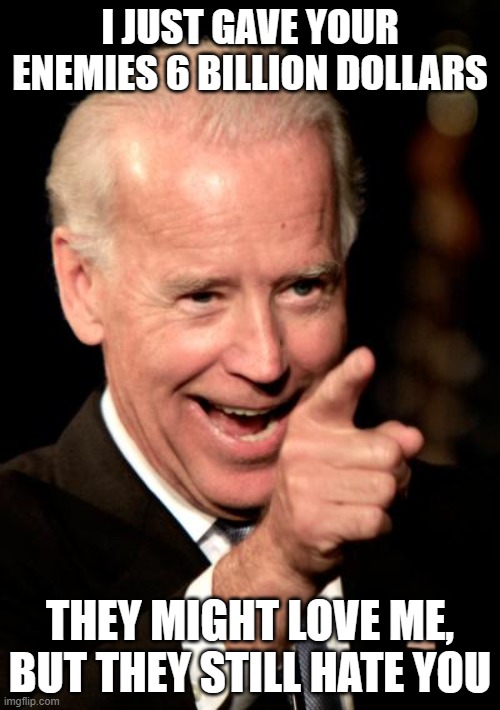 Treason remains treason no matter the excuse | I JUST GAVE YOUR ENEMIES 6 BILLION DOLLARS; THEY MIGHT LOVE ME, BUT THEY STILL HATE YOU | image tagged in memes,smilin biden,iran,democrat war on america,impeach biden,no excuse | made w/ Imgflip meme maker