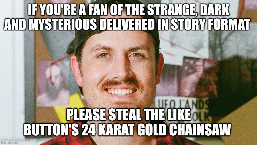 The like button has a golden chainsaw?!?!? I want thayut | IF YOU'RE A FAN OF THE STRANGE, DARK AND MYSTERIOUS DELIVERED IN STORY FORMAT; PLEASE STEAL THE LIKE BUTTON'S 24 KARAT GOLD CHAINSAW | image tagged in mrballen like button skit | made w/ Imgflip meme maker