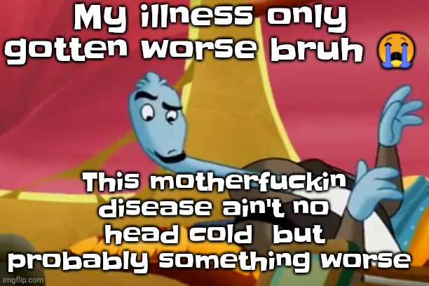 e n d ‌ ‌ m y ‌ ‌ s u f f e r i n g | My illness only gotten worse bruh 😭; This motherfuckin disease ain't no head cold  but probably something worse | made w/ Imgflip meme maker