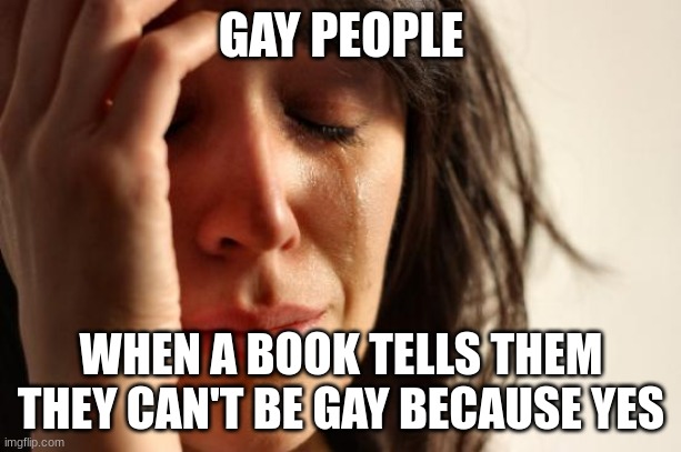 First World Problems Meme | GAY PEOPLE WHEN A BOOK TELLS THEM THEY CAN'T BE GAY BECAUSE YES | image tagged in memes,first world problems | made w/ Imgflip meme maker