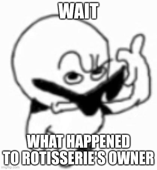 i beg thine pardon | WAIT; WHAT HAPPENED TO ROTISSERIE'S OWNER | image tagged in i beg thine pardon | made w/ Imgflip meme maker
