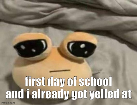 how in the fuck | first day of school and i already got yelled at | image tagged in pou | made w/ Imgflip meme maker