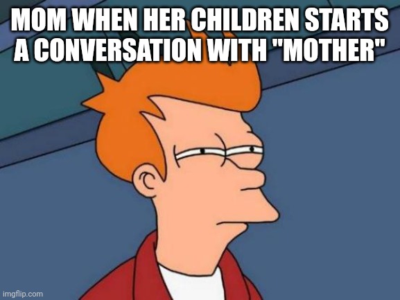 Futurama fry | MOM WHEN HER CHILDREN STARTS A CONVERSATION WITH "MOTHER" | image tagged in memes,futurama fry | made w/ Imgflip meme maker