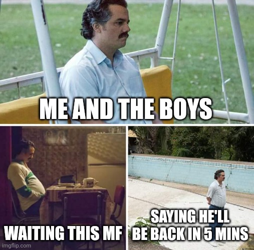 Sad Pablo Escobar | ME AND THE BOYS; WAITING THIS MF; SAYING HE'LL BE BACK IN 5 MINS | image tagged in memes,sad pablo escobar | made w/ Imgflip meme maker